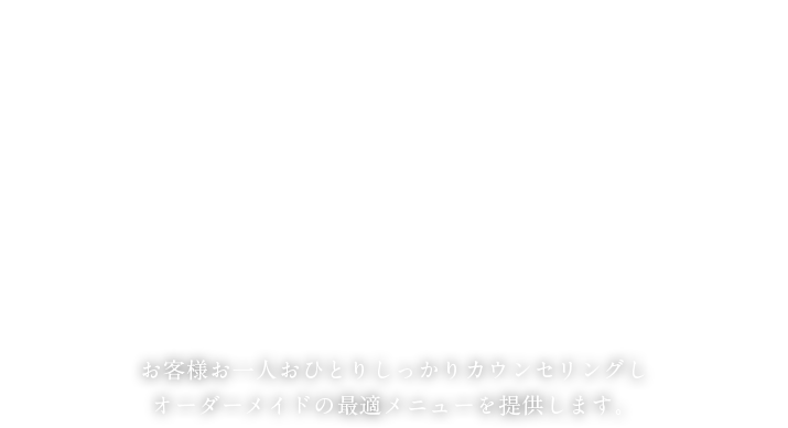 お客様お一人おひとりしっかりカウンセリングしオーダーメイドの最適メニューを提供します。