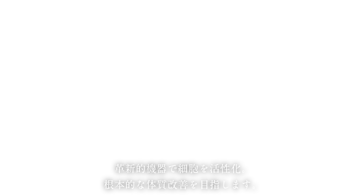 革新的機器で細胞を活性化。根本的な体質改善を目指します。