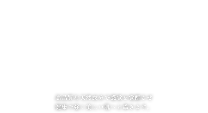 高品質な天然成分で感覚を覚醒させ健康で強く美しい肌へと導きます。 